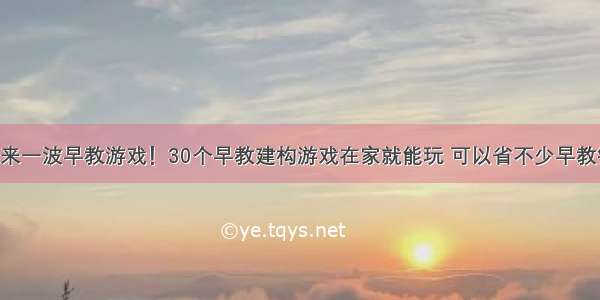 再来一波早教游戏！30个早教建构游戏在家就能玩 可以省不少早教钱！