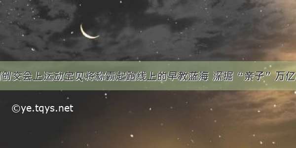 深圳创交会上运动宝贝将称霸起跑线上的早教蓝海 深掘“亲子”万亿市场