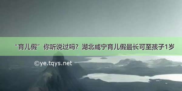 “育儿假”你听说过吗？湖北咸宁育儿假最长可至孩子1岁