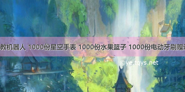 1000份早教机器人 1000份星空手表 1000份水果篮子 1000份电动牙刷赠送！！全临