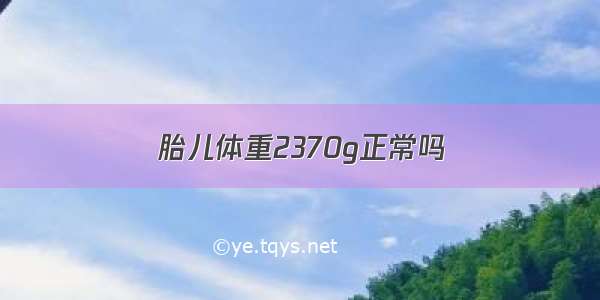 胎儿体重2370g正常吗