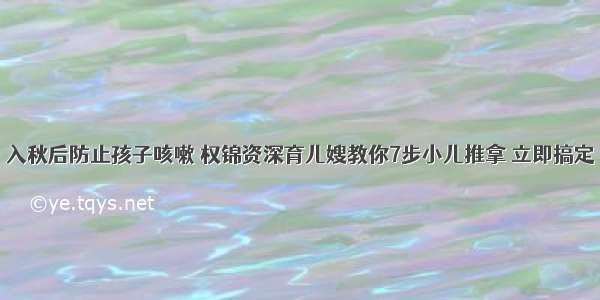 入秋后防止孩子咳嗽 权锦资深育儿嫂教你7步小儿推拿 立即搞定