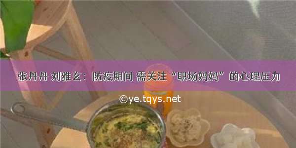 张丹丹 刘雅玄：防疫期间 需关注“职场妈妈”的心理压力