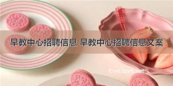 早教中心招聘信息 早教中心招聘信息文案