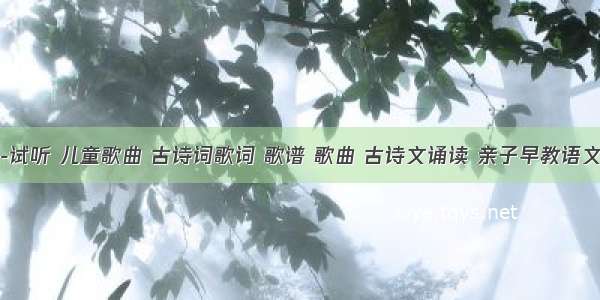 古诗新唱-试听 儿童歌曲 古诗词歌词 歌谱 歌曲 古诗文诵读 亲子早教语文拼音读物