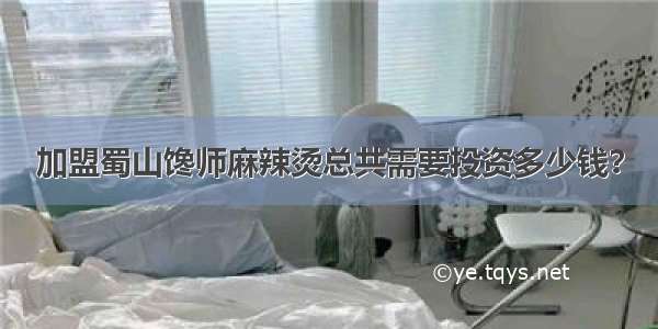 加盟蜀山馋师麻辣烫总共需要投资多少钱？