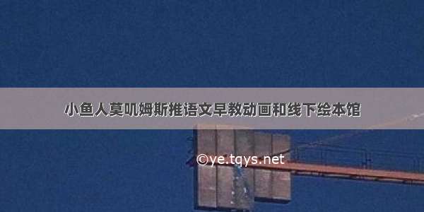 小鱼人莫叽姆斯推语文早教动画和线下绘本馆