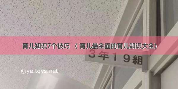 育儿知识7个技巧 （ 育儿最全面的育儿知识大全）