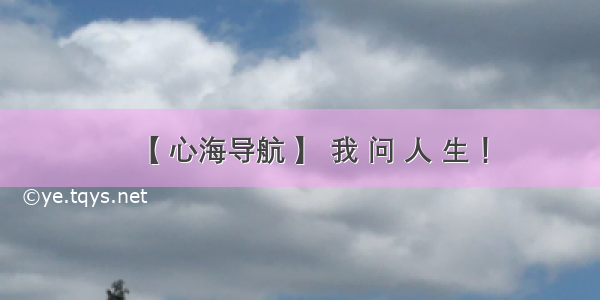 【 心海导航 】 我 问 人 生 ！