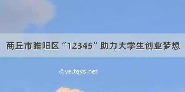 商丘市睢阳区“12345”助力大学生创业梦想