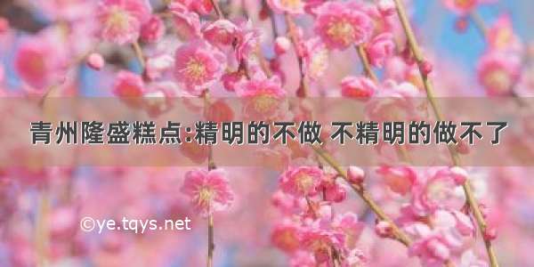 青州隆盛糕点:精明的不做 不精明的做不了