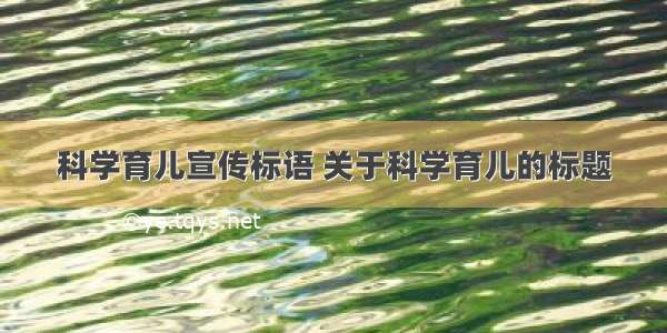 科学育儿宣传标语 关于科学育儿的标题