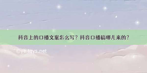 抖音上的口播文案怎么写？抖音口播稿哪儿来的？