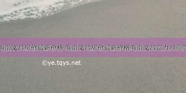 海南文昌房价最新价格 海南文昌房价最新价格海南文昌富力月亮湾