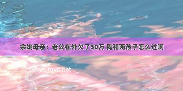 余姚母亲：老公在外欠了50万 我和两孩子怎么过啊