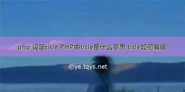 php 设定title PHP中title是什么意思 title如何编辑！