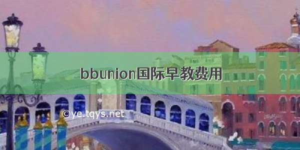 bbunion国际早教费用