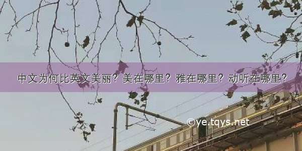 中文为何比英文美丽？美在哪里？雅在哪里？动听在哪里？