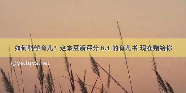 如何科学育儿？这本豆瓣评分 8.4 的育儿书 现在赠给你