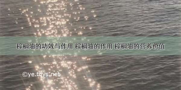 棕榈油的功效与作用 棕榈油的作用 棕榈油的营养价值