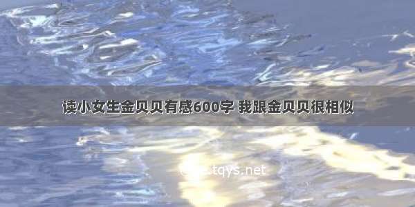 读小女生金贝贝有感600字 我跟金贝贝很相似