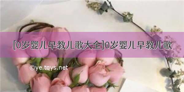 [0岁婴儿早教儿歌大全]0岁婴儿早教儿歌