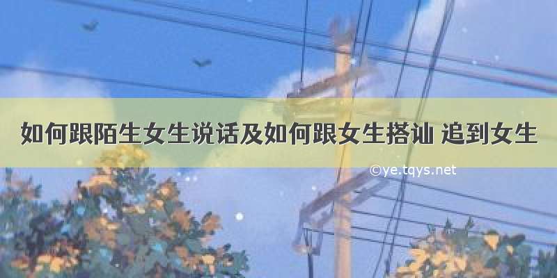 如何跟陌生女生说话及如何跟女生搭讪 追到女生