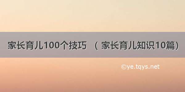 家长育儿100个技巧 （ 家长育儿知识10篇）