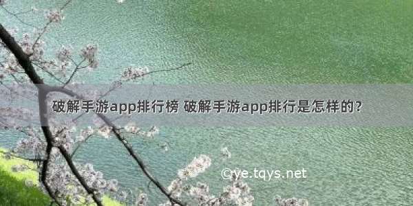 破解手游app排行榜 破解手游app排行是怎样的？