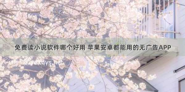 免费读小说软件哪个好用 苹果安卓都能用的无广告APP