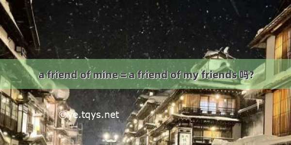 a friend of mine = a friend of my friends 吗?