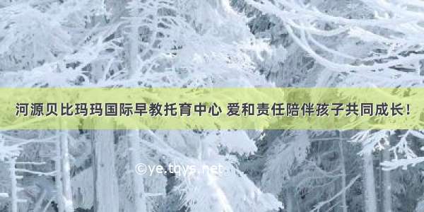 河源贝比玛玛国际早教托育中心 爱和责任陪伴孩子共同成长！