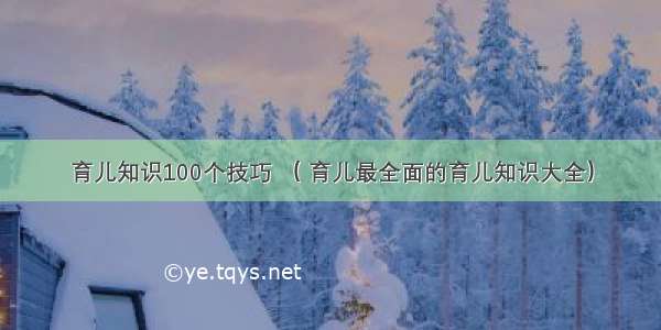 育儿知识100个技巧 （ 育儿最全面的育儿知识大全）