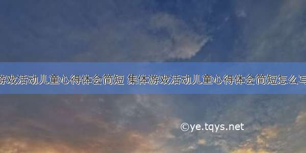 集体游戏活动儿童心得体会简短 集体游戏活动儿童心得体会简短怎么写(9篇)