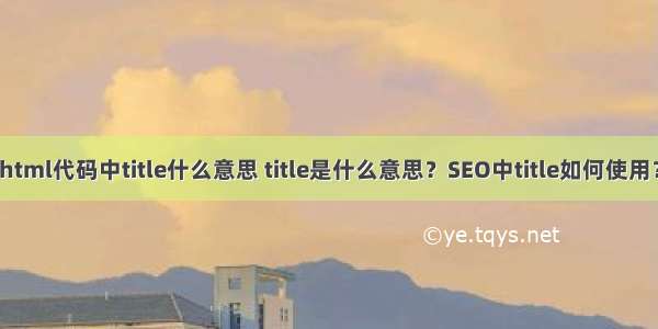 html代码中title什么意思 title是什么意思？SEO中title如何使用？
