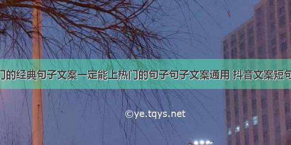 抖音里最热门的经典句子文案一定能上热门的句子句子文案通用 抖音文案短句上热门(8篇)