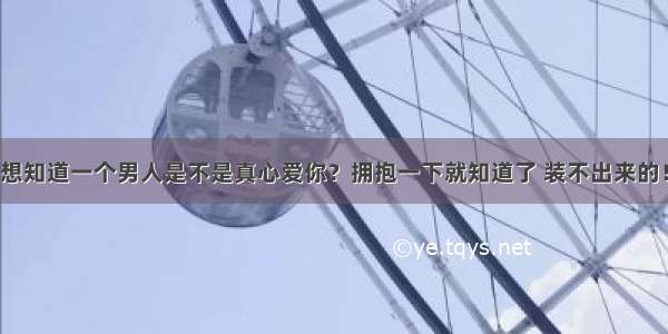 想知道一个男人是不是真心爱你？拥抱一下就知道了 装不出来的！