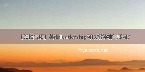 【领袖气质】英语:leadership可以指领袖气质吗?
