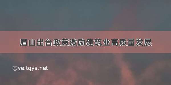 眉山出台政策激励建筑业高质量发展