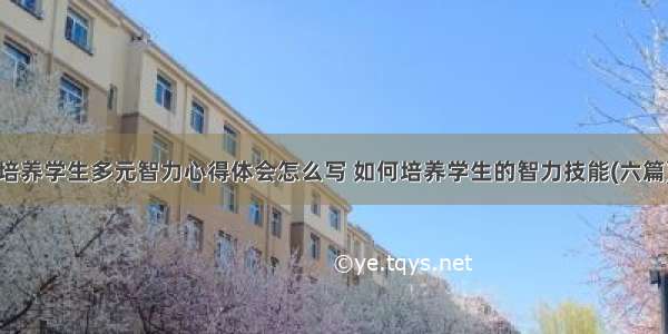 培养学生多元智力心得体会怎么写 如何培养学生的智力技能(六篇)