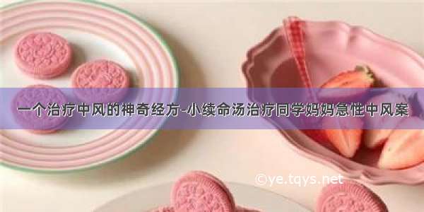 一个治疗中风的神奇经方-小续命汤治疗同学妈妈急性中风案