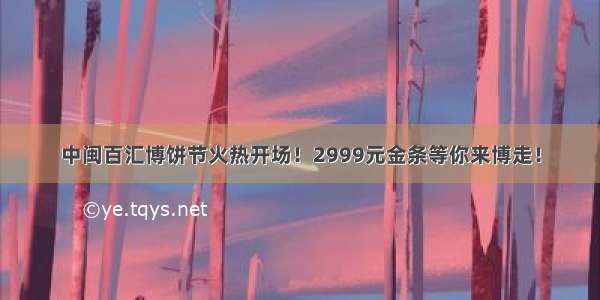 中闽百汇博饼节火热开场！2999元金条等你来博走！