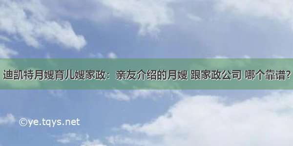 迪凯特月嫂育儿嫂家政：亲友介绍的月嫂 跟家政公司 哪个靠谱？