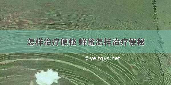 怎样治疗便秘 蜂蜜怎样治疗便秘