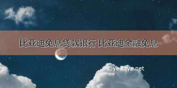 比亚迪免息贷款银行 比亚迪金融免息