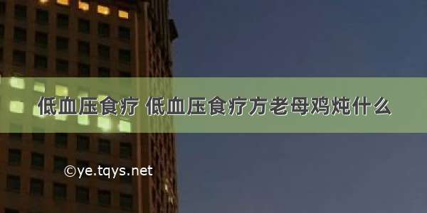 低血压食疗 低血压食疗方老母鸡炖什么