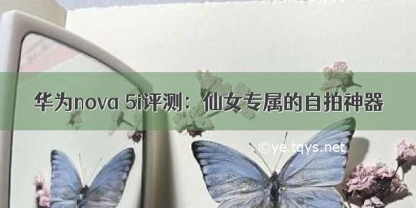 华为nova 5i评测：仙女专属的自拍神器