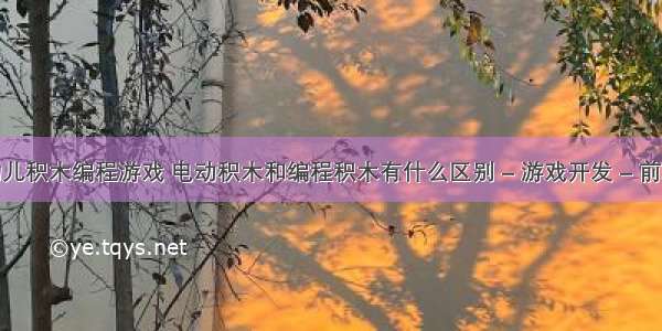 幼儿积木编程游戏 电动积木和编程积木有什么区别 – 游戏开发 – 前端