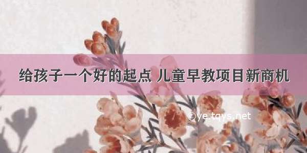 给孩子一个好的起点 儿童早教项目新商机