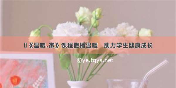 ​《温暖﹒家》课程撒播温暖    助力学生健康成长